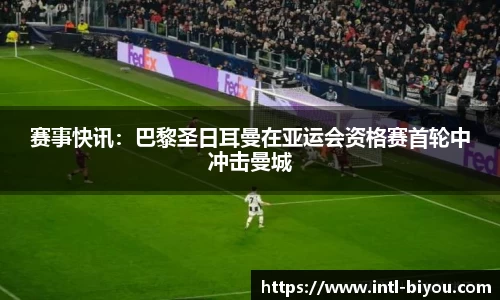 赛事快讯：巴黎圣日耳曼在亚运会资格赛首轮中冲击曼城