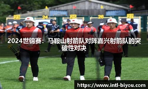2024世锦赛：马鞍山射箭队对阵嘉兴射箭队的突破性对决
