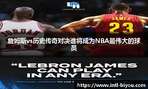 詹姆斯vs历史传奇对决谁将成为NBA最伟大的球员